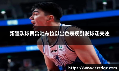新疆队球员鲁吐布拉以出色表现引发球迷关注